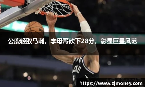 公鹿轻取马刺，字母哥砍下28分，彰显巨星风范