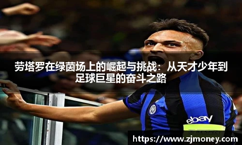 劳塔罗在绿茵场上的崛起与挑战：从天才少年到足球巨星的奋斗之路