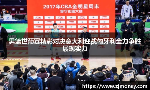 男篮世预赛精彩对决意大利迎战匈牙利全力争胜展现实力