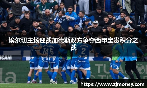 埃尔切主场迎战加德斯双方争夺西甲宝贵积分之战