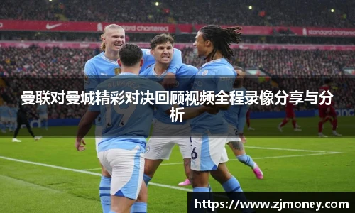 曼联对曼城精彩对决回顾视频全程录像分享与分析