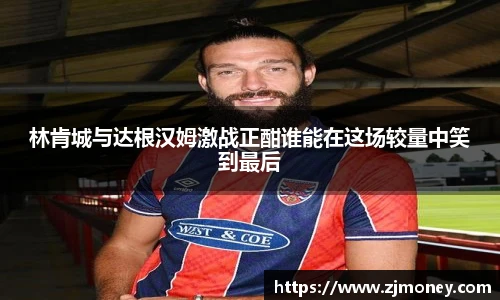 林肯城与达根汉姆激战正酣谁能在这场较量中笑到最后