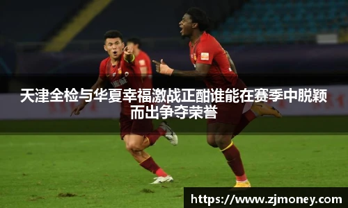 天津全检与华夏幸福激战正酣谁能在赛季中脱颖而出争夺荣誉