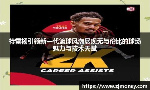 特雷杨引领新一代篮球风潮展现无与伦比的球场魅力与技术天赋