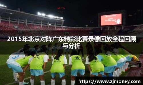 2015年北京对阵广东精彩比赛录像回放全程回顾与分析