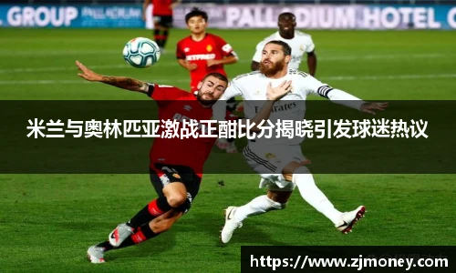 米兰与奥林匹亚激战正酣比分揭晓引发球迷热议