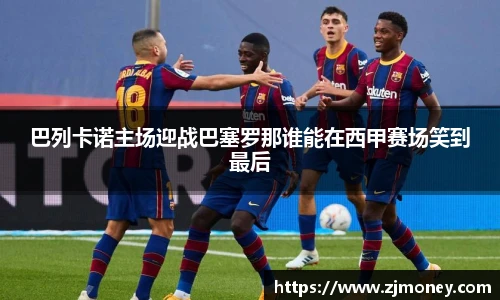 巴列卡诺主场迎战巴塞罗那谁能在西甲赛场笑到最后