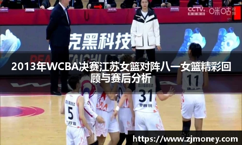 2013年WCBA决赛江苏女篮对阵八一女篮精彩回顾与赛后分析