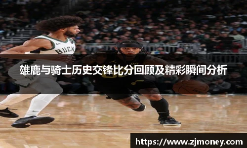 雄鹿与骑士历史交锋比分回顾及精彩瞬间分析